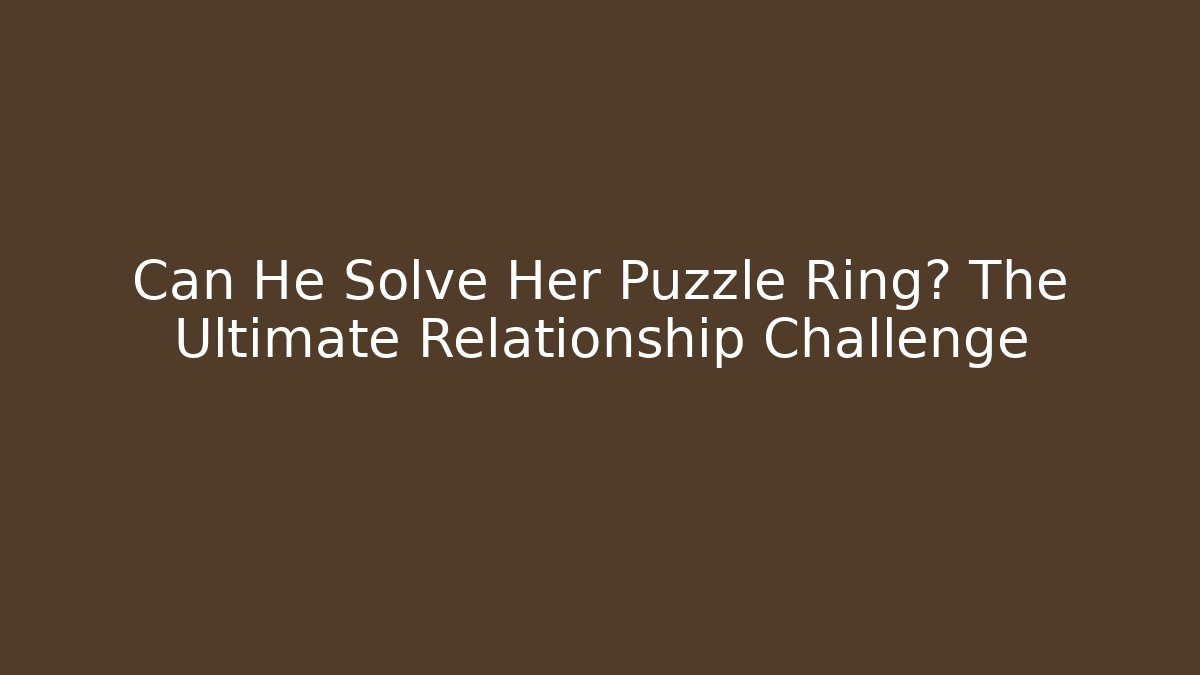 Can He Solve Her Puzzle Ring? The Ultimate Relationship Challenge