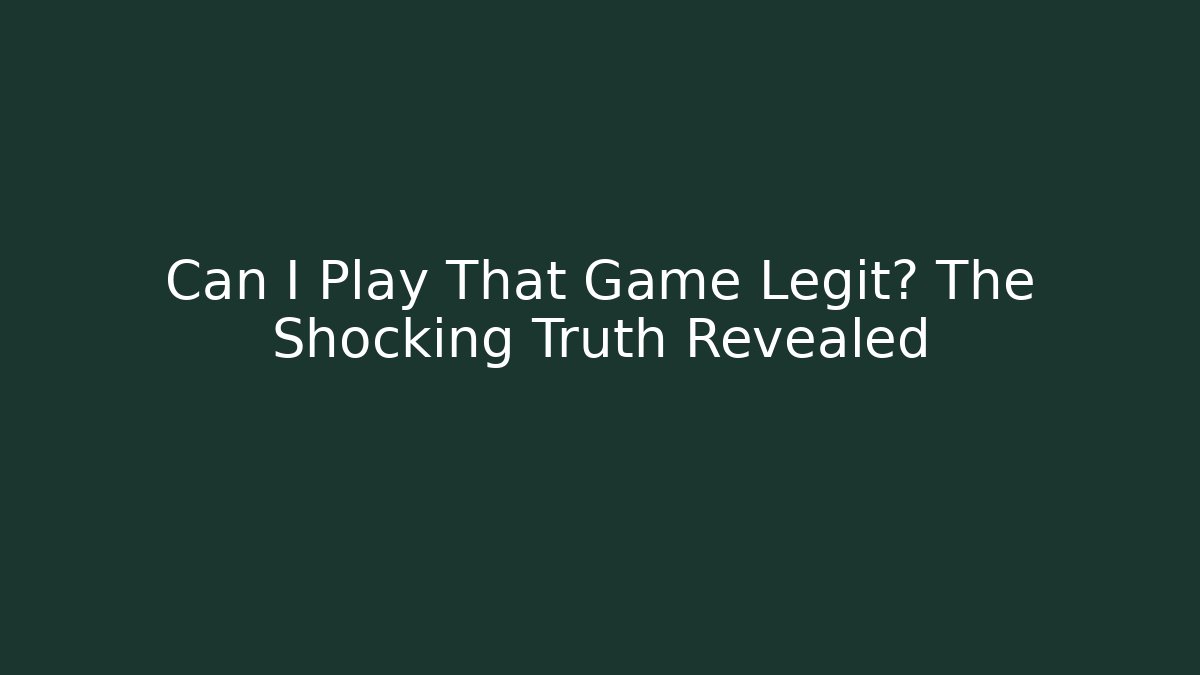 Can I Play That Game Legit? The Shocking Truth Revealed