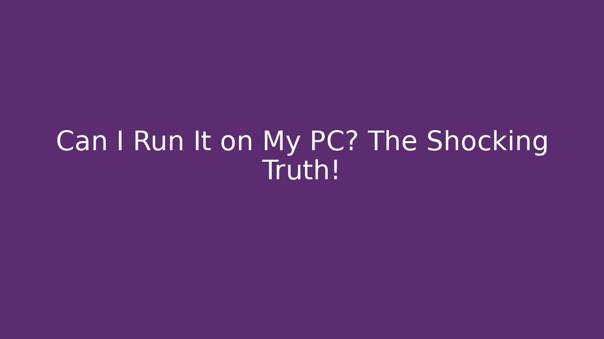 Can I Run It on My PC? The Shocking Truth!