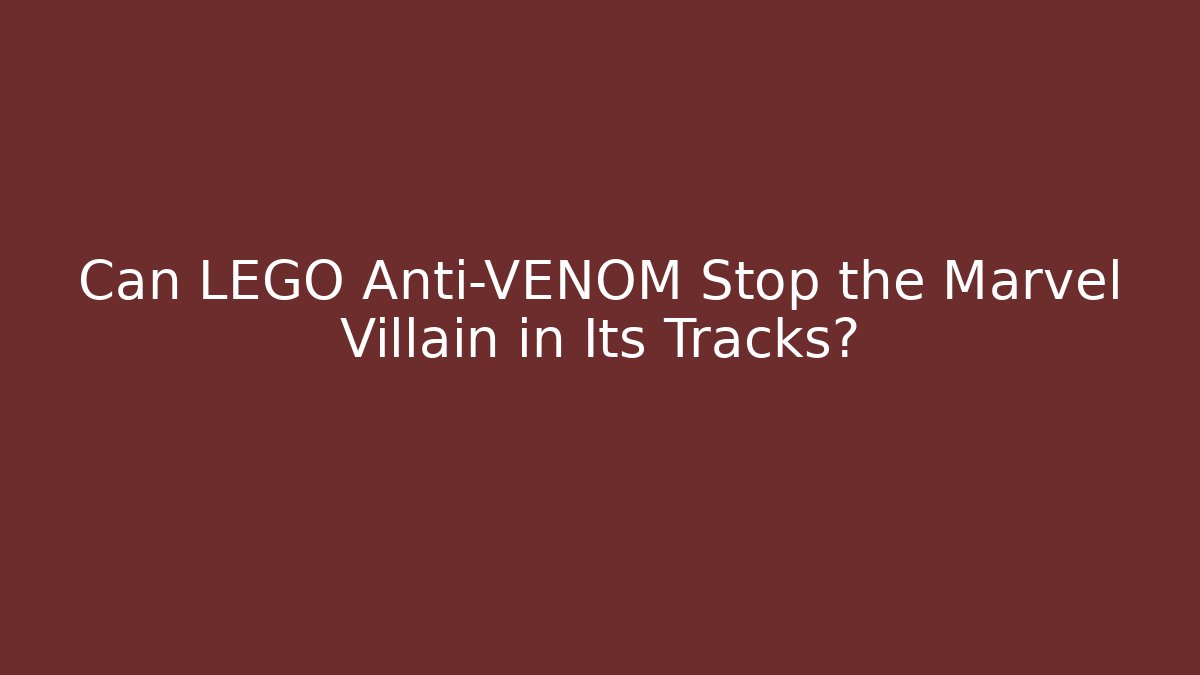 Can LEGO Anti-VENOM Stop the Marvel Villain in Its Tracks?