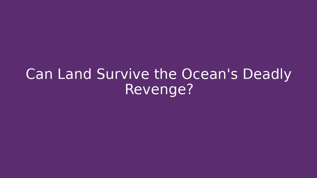Can Land Survive the Ocean's Deadly Revenge?