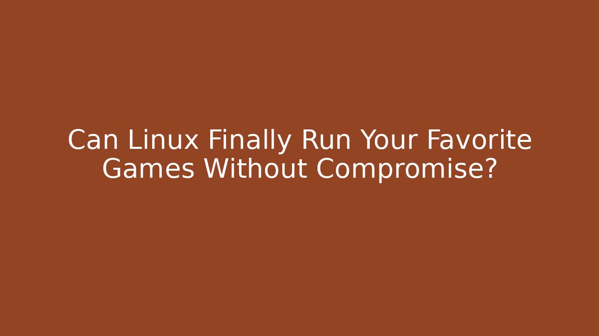 Can Linux Finally Run Your Favorite Games Without Compromise?