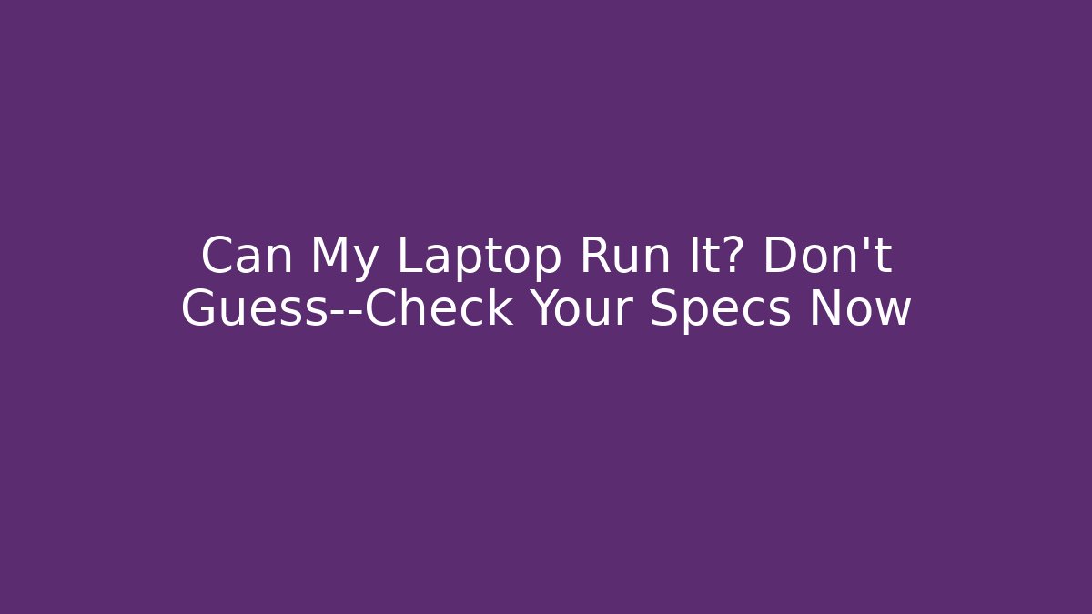Can My Laptop Run It? Don't Guess—Check Your Specs Now