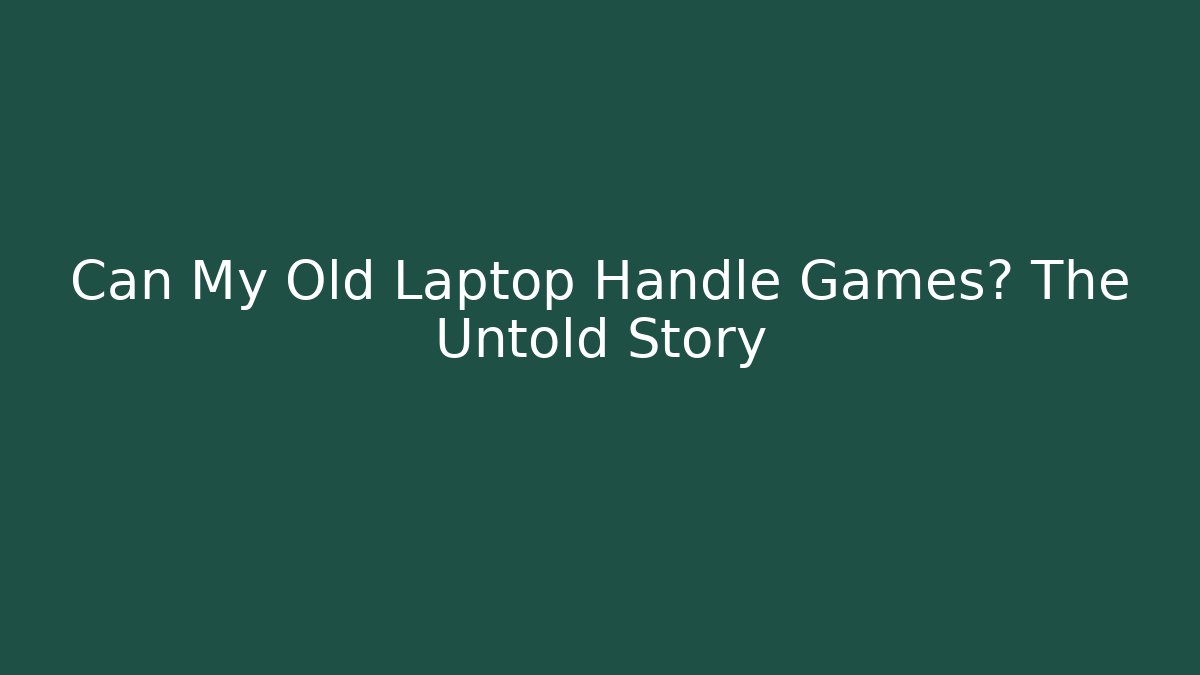 Can My Old Laptop Handle Games? The Untold Story