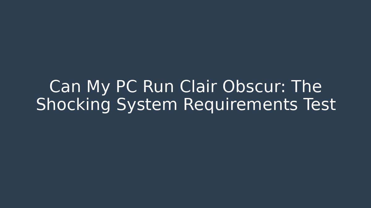 Can My PC Run Clair Obscur: The Shocking System Requirements Test