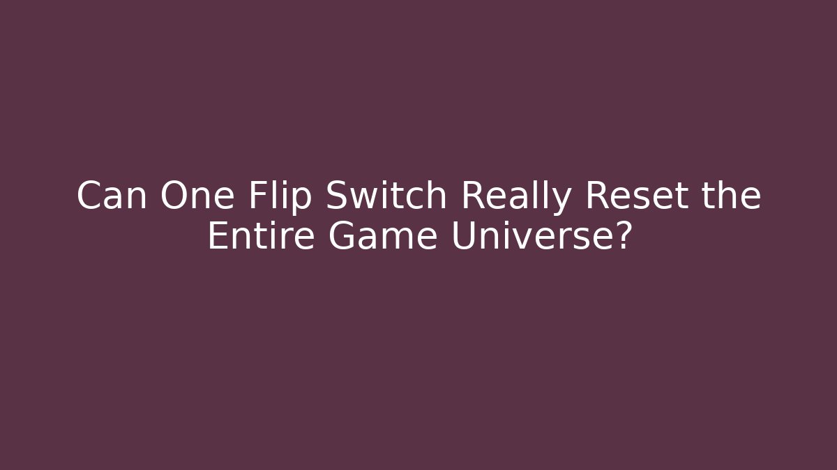 Can One Flip Switch Really Reset the Entire Game Universe?