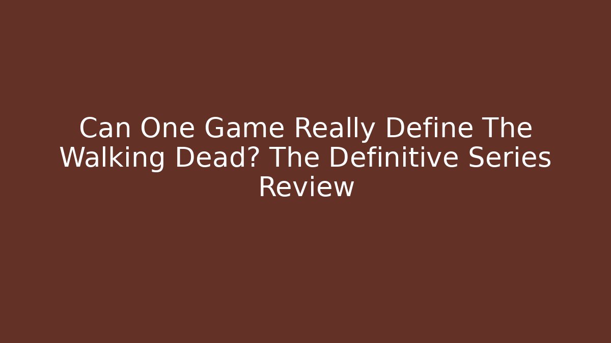 Can One Game Really Define The Walking Dead? The Definitive Series Review