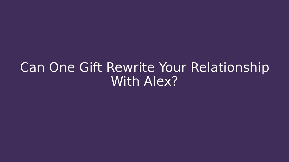 Can One Gift Rewrite Your Relationship With Alex?