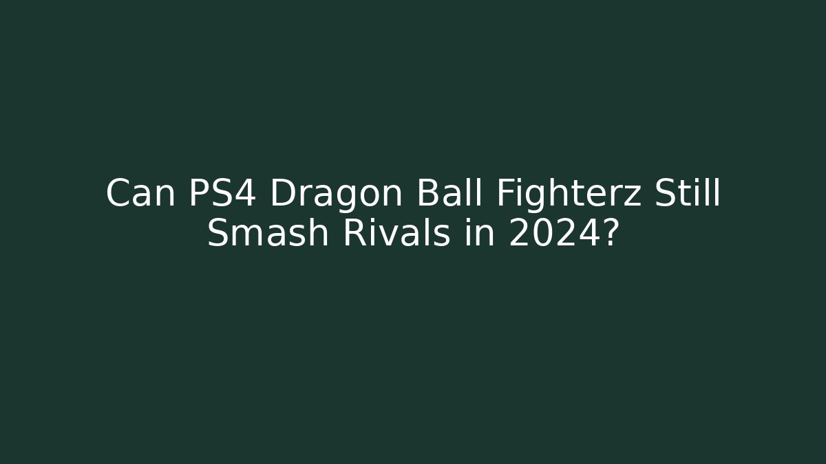 Can PS4 Dragon Ball Fighterz Still Smash Rivals in 2024?