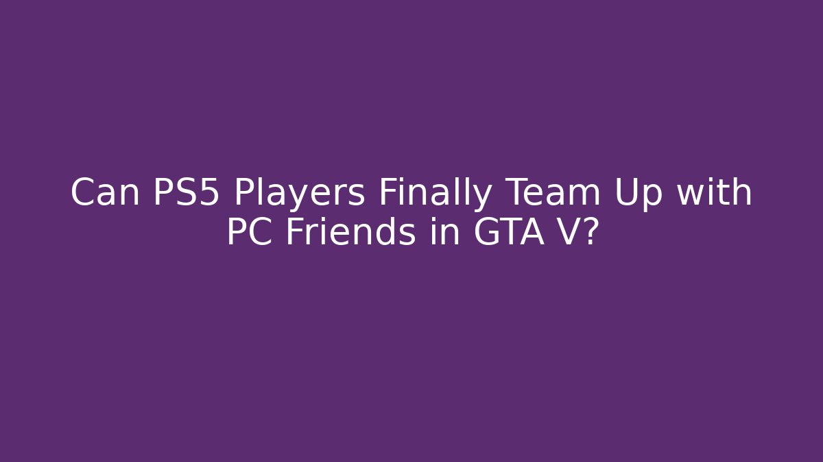 Can PS5 Players Finally Team Up with PC Friends in GTA V?