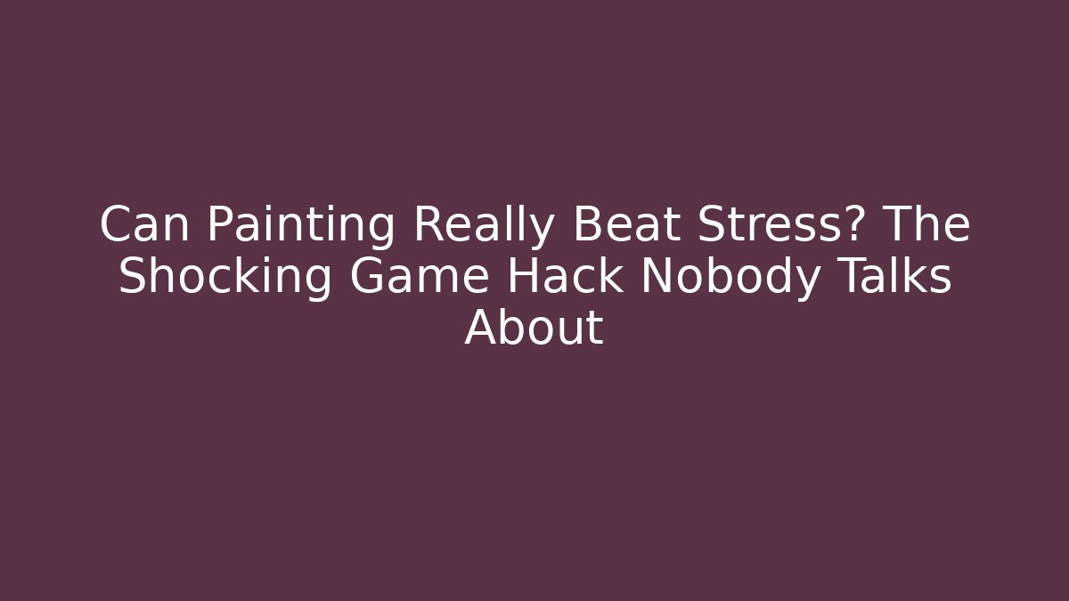 Can Painting Really Beat Stress? The Shocking Game Hack Nobody Talks About