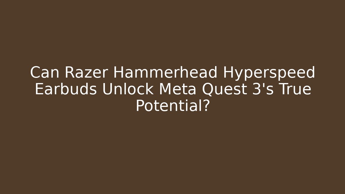 Can Razer Hammerhead Hyperspeed Earbuds Unlock Meta Quest 3's True Potential?