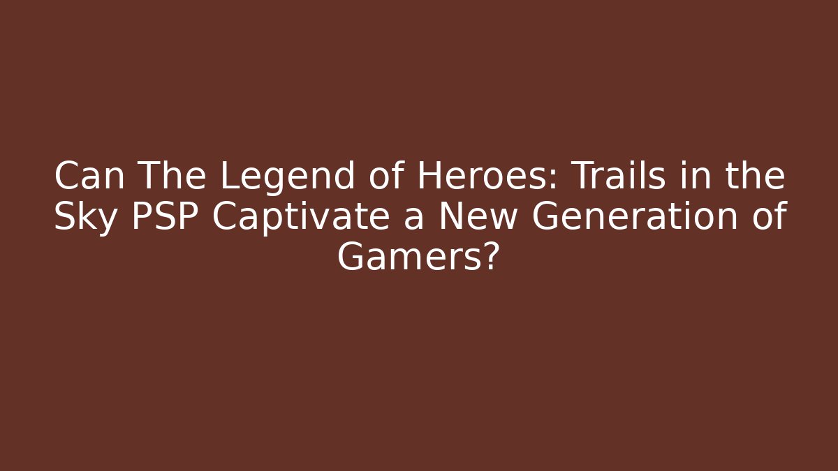 Can The Legend of Heroes: Trails in the Sky PSP Captivate a New Generation of Gamers?