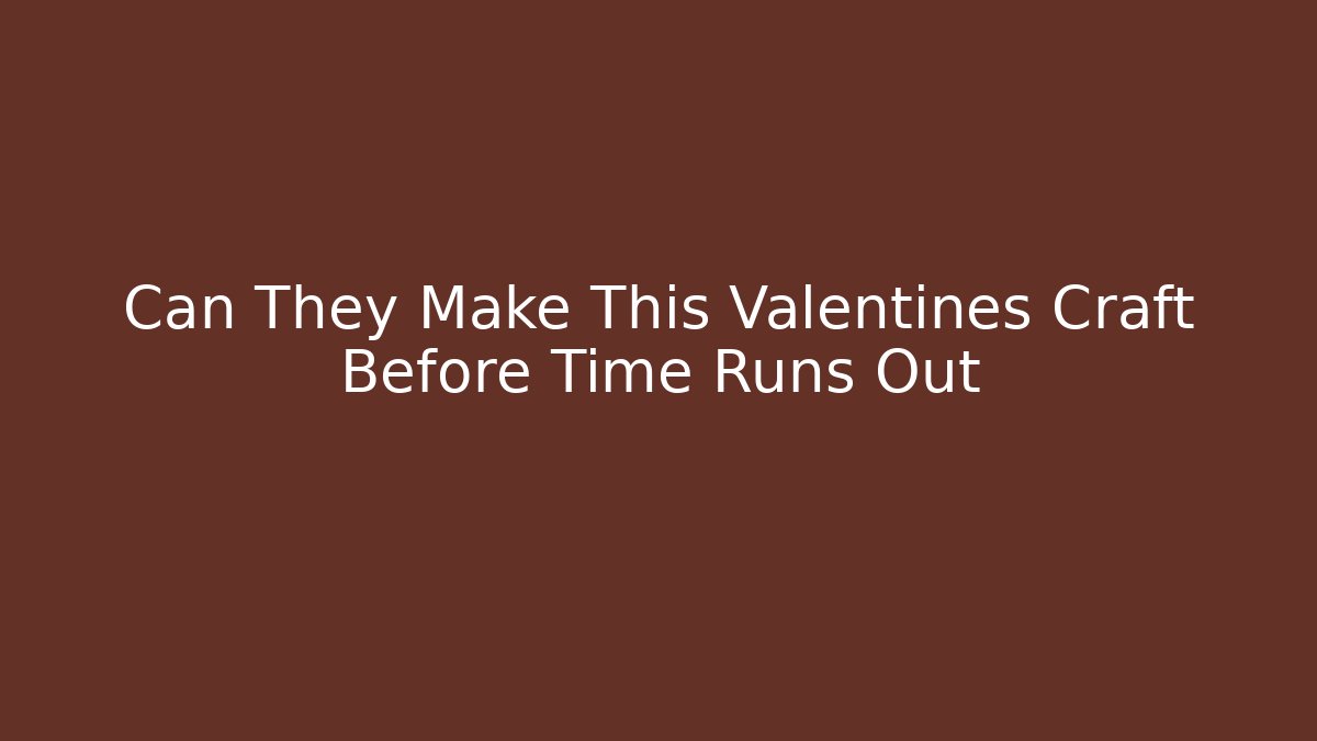 Can They Make This Valentines Craft Before Time Runs Out