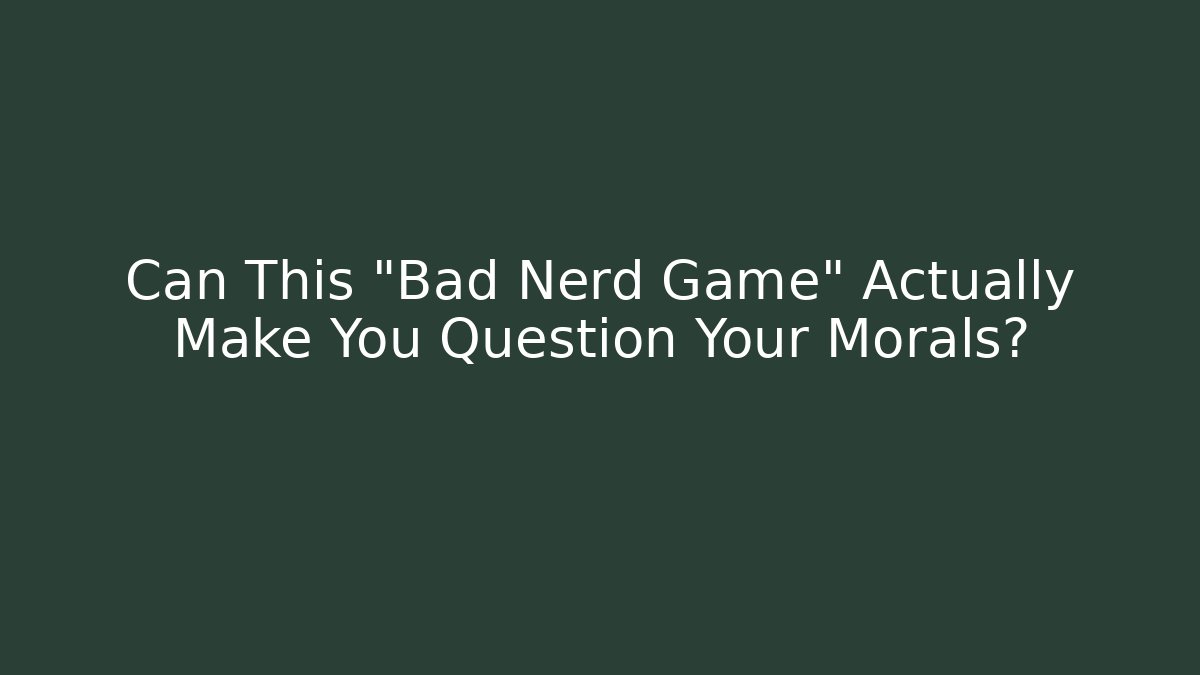 Can This "Bad Nerd Game" Actually Make You Question Your Morals?