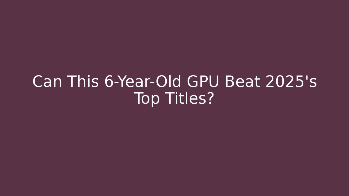 Can This 6-Year-Old GPU Beat 2025's Top Titles?