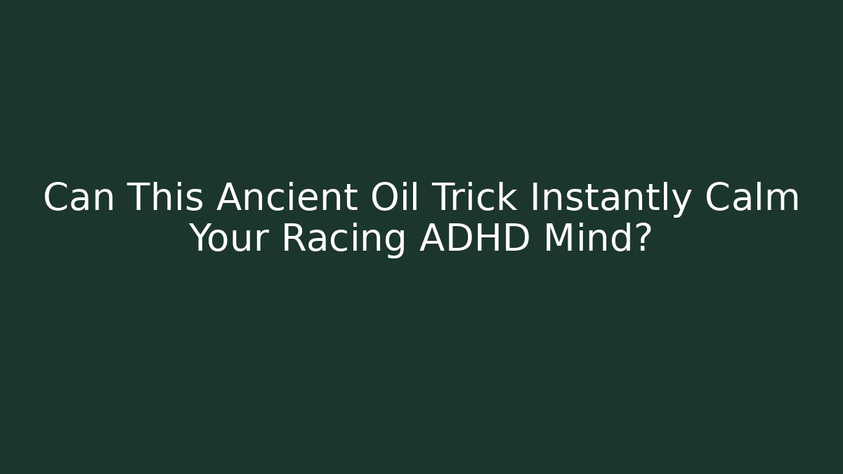 Can This Ancient Oil Trick Instantly Calm Your Racing ADHD Mind?