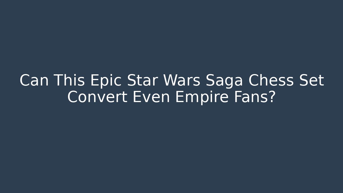 Can This Epic Star Wars Saga Chess Set Convert Even Empire Fans?