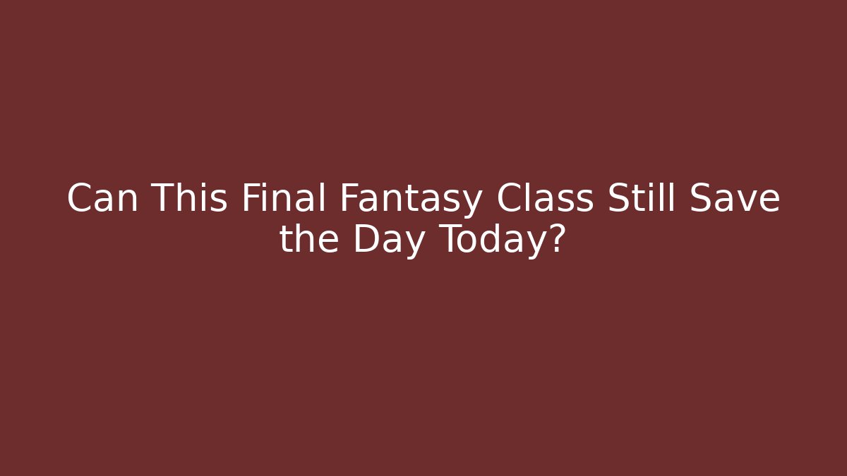 Can This Final Fantasy Class Still Save the Day Today?