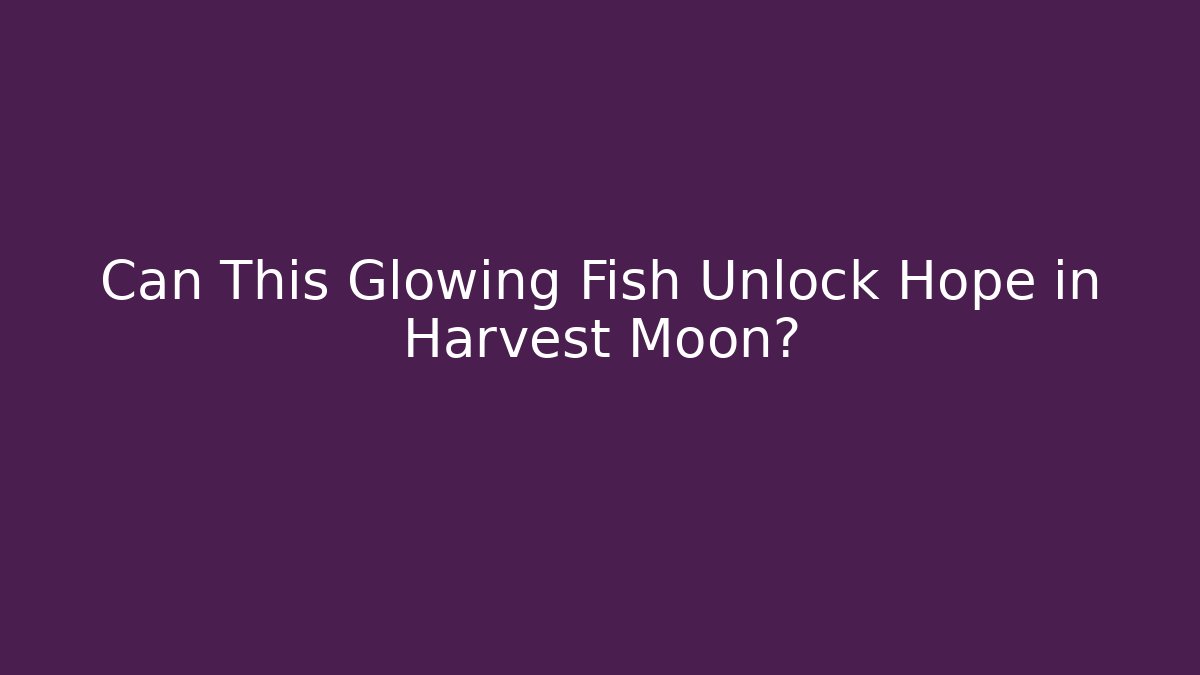 Can This Glowing Fish Unlock Hope in Harvest Moon?
