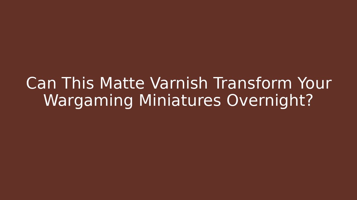 Can This Matte Varnish Transform Your Wargaming Miniatures Overnight?