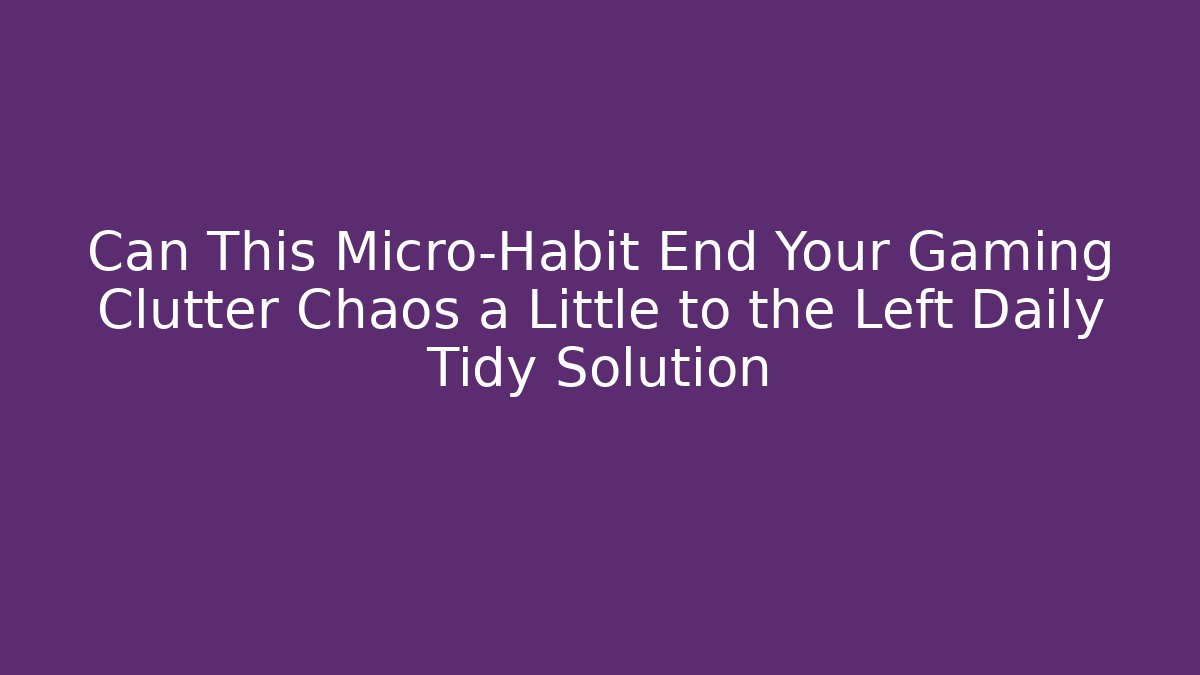 Can This Micro-Habit End Your Gaming Clutter Chaos a Little to the Left Daily Tidy Solution - Critter Realm
