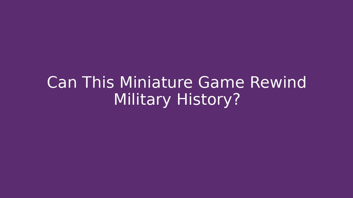 Can This Miniature Game Rewind Military History?