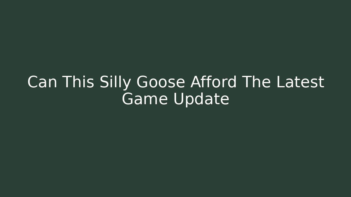 Can This Silly Goose Afford The Latest Game Update