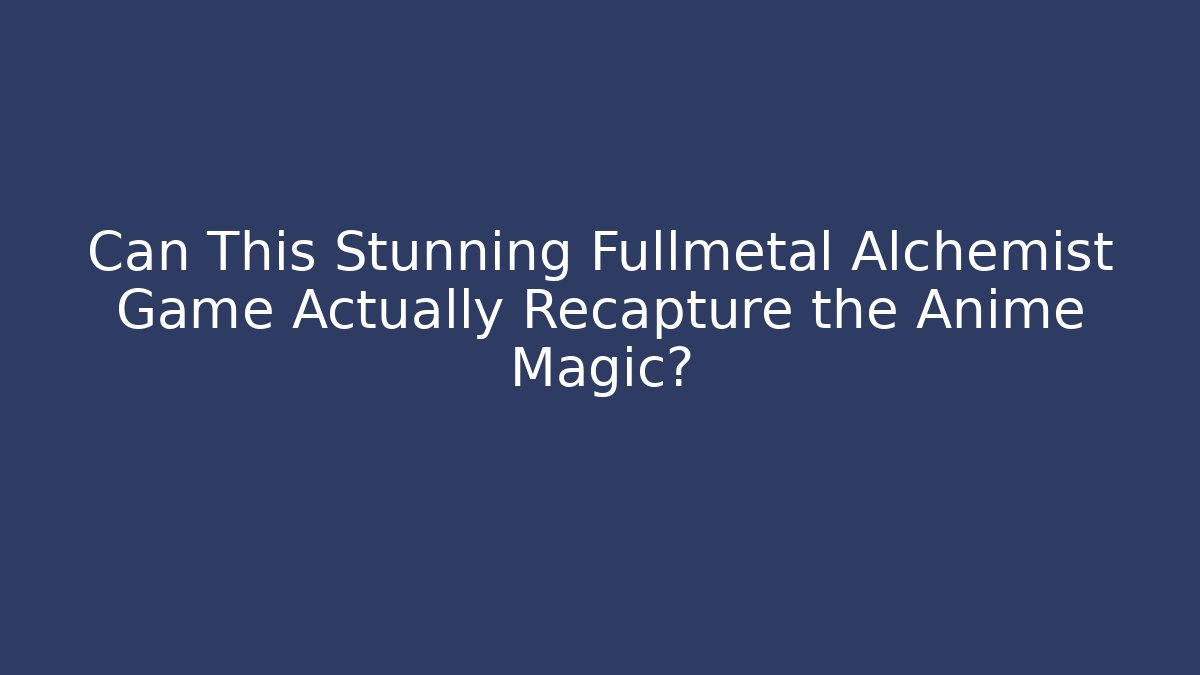 Can This Stunning Fullmetal Alchemist Game Actually Recapture the Anime Magic?