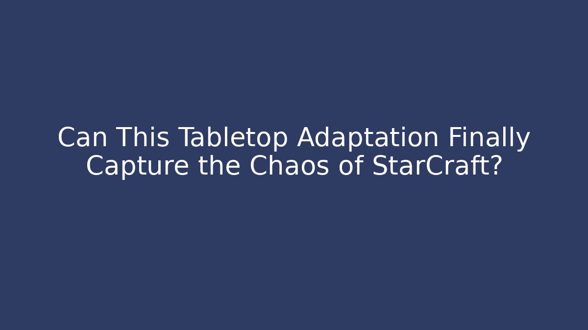 Can This Tabletop Adaptation Finally Capture the Chaos of StarCraft?