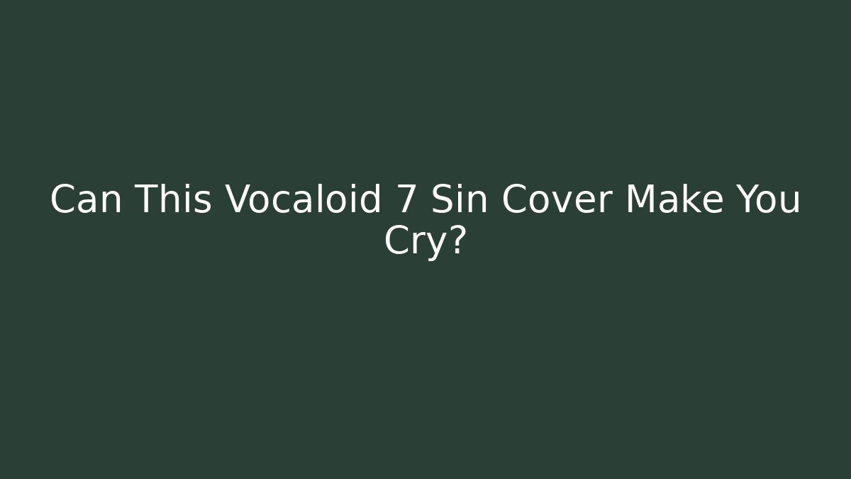 Can This Vocaloid 7 Sin Cover Make You Cry? - Critter Realm