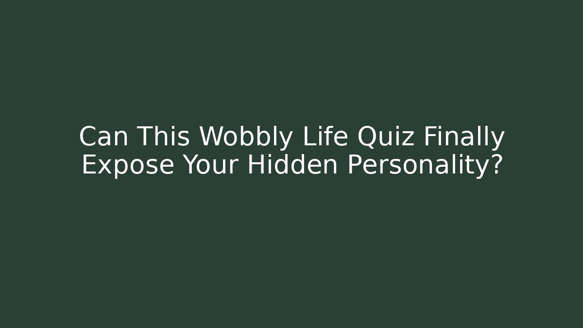 Can This Wobbly Life Quiz Finally Expose Your Hidden Personality?