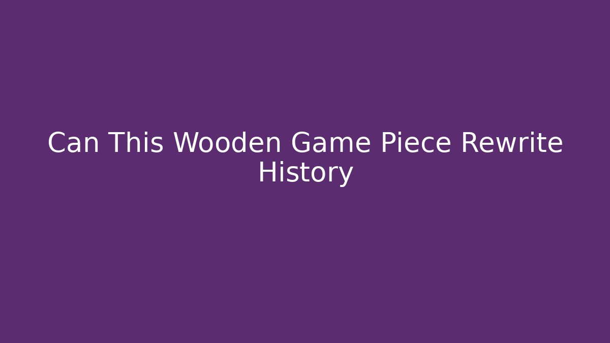 Can This Wooden Game Piece Rewrite History