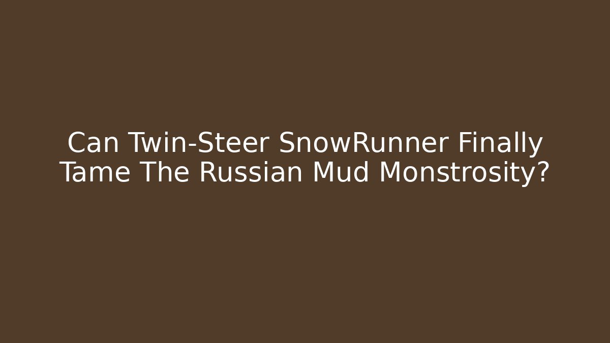 Can Twin-Steer SnowRunner Finally Tame The Russian Mud Monstrosity?