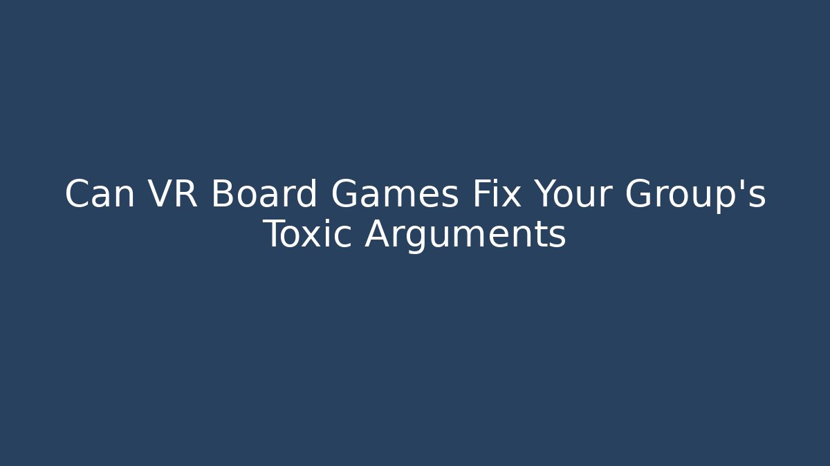 Can VR Board Games Fix Your Group's Toxic Arguments