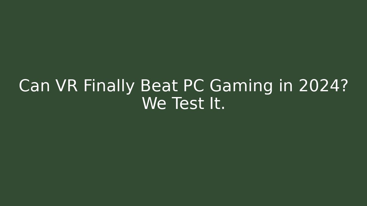 Can VR Finally Beat PC Gaming in 2024? We Test It.