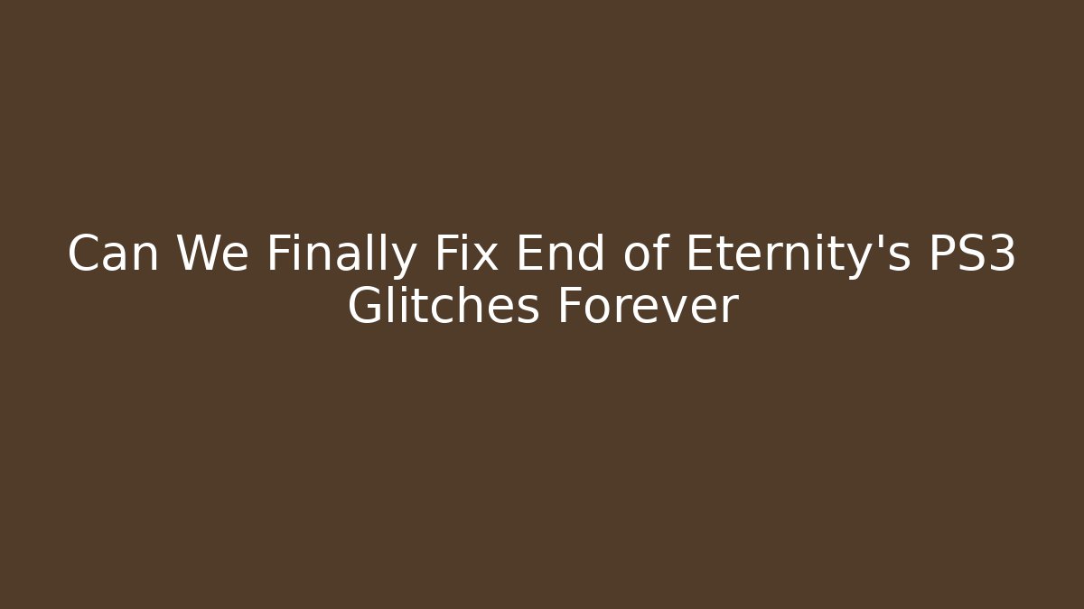 Can We Finally Fix End of Eternity's PS3 Glitches Forever