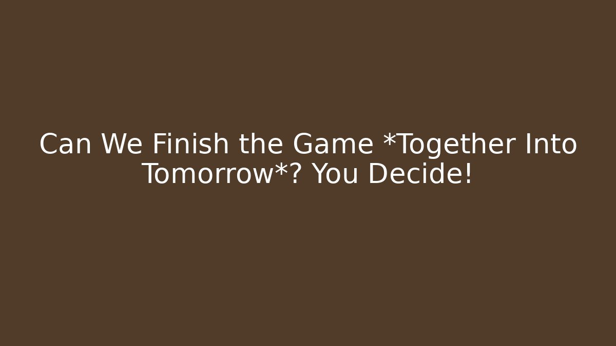 Can We Finish the Game *Together Into Tomorrow*? You Decide!