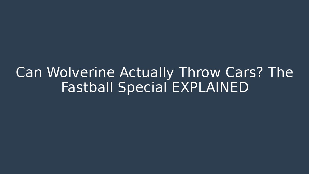 Can Wolverine Actually Throw Cars? The Fastball Special EXPLAINED