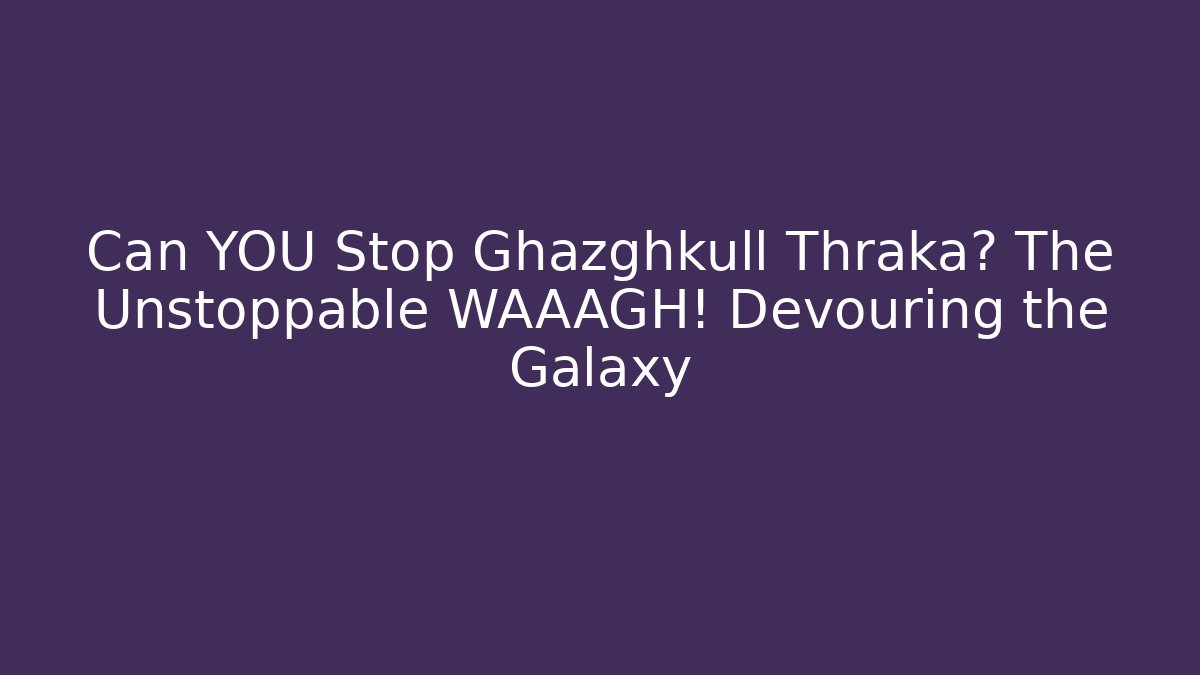 Can YOU Stop Ghazghkull Thraka? The Unstoppable WAAAGH! Devouring the Galaxy