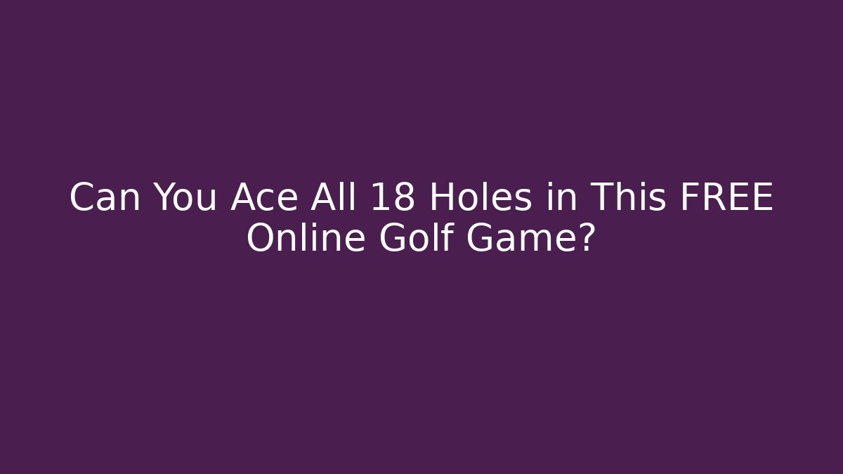 Can You Ace All 18 Holes in This FREE Online Golf Game?