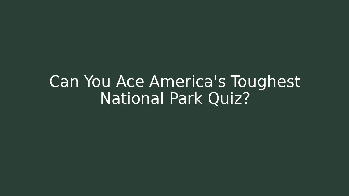 Can You Ace America's Toughest National Park Quiz?