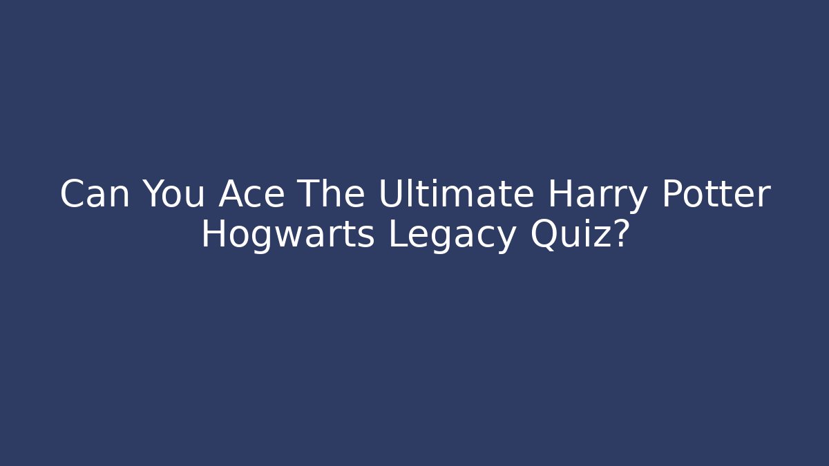 Can You Ace The Ultimate Harry Potter Hogwarts Legacy Quiz?