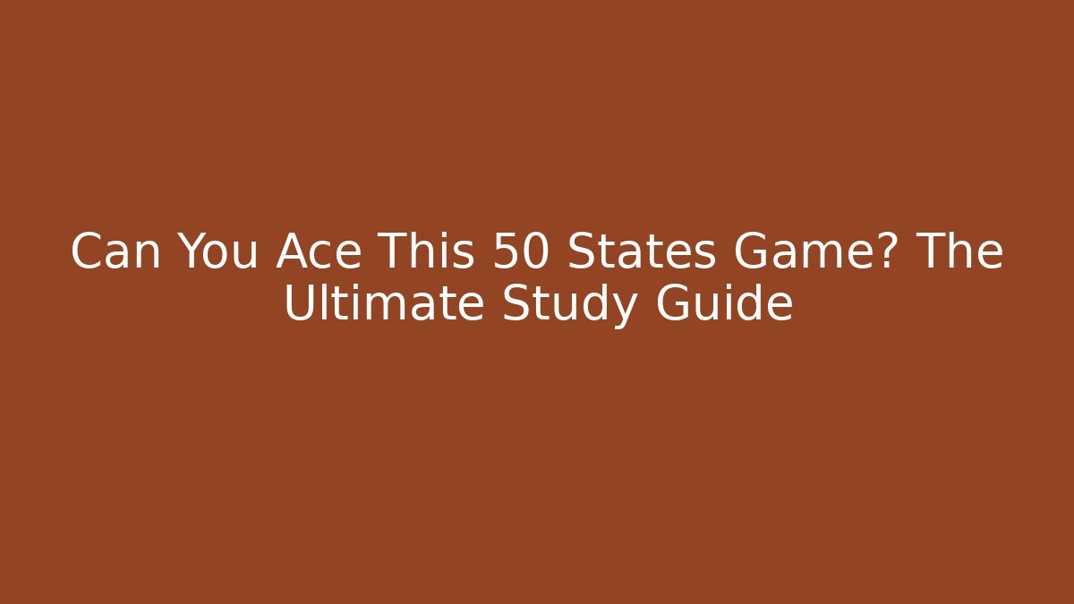 Can You Ace This 50 States Game? The Ultimate Study Guide