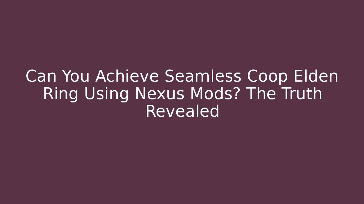 Can You Achieve Seamless Coop Elden Ring Using Nexus Mods? The Truth Revealed