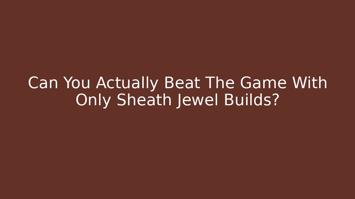 Can You Actually Beat The Game With Only Sheath Jewel Builds?