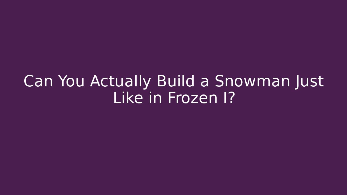 Can You Actually Build a Snowman Just Like in Frozen I?