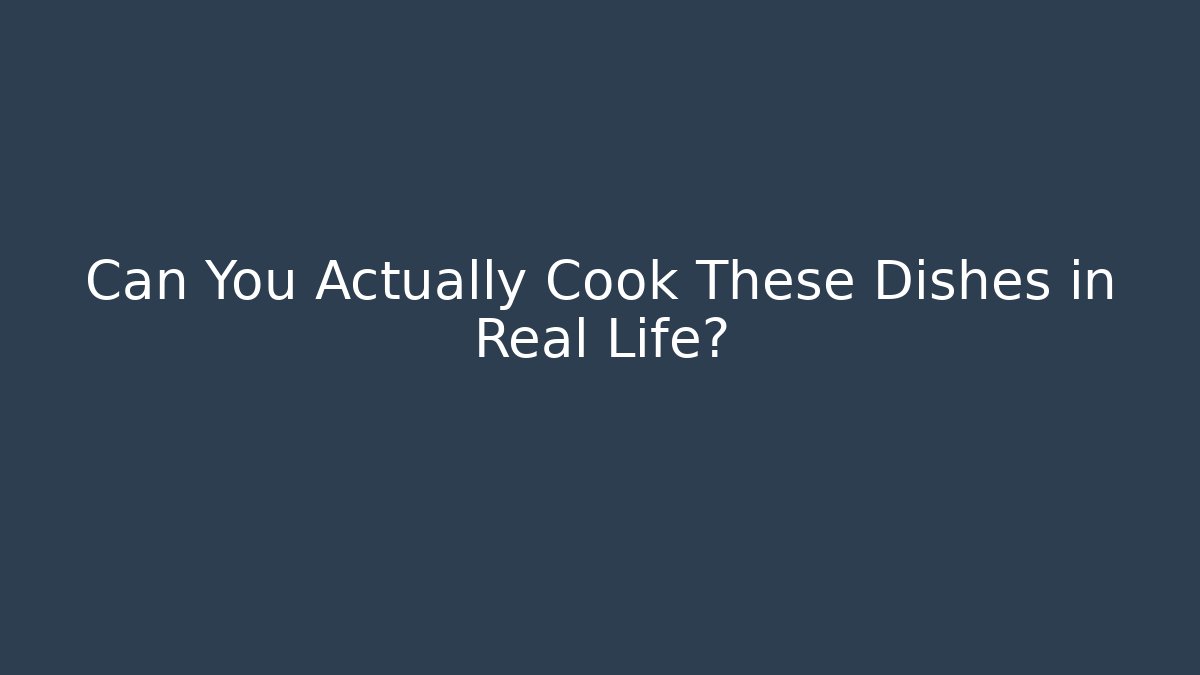 Can You Actually Cook These Dishes in Real Life?