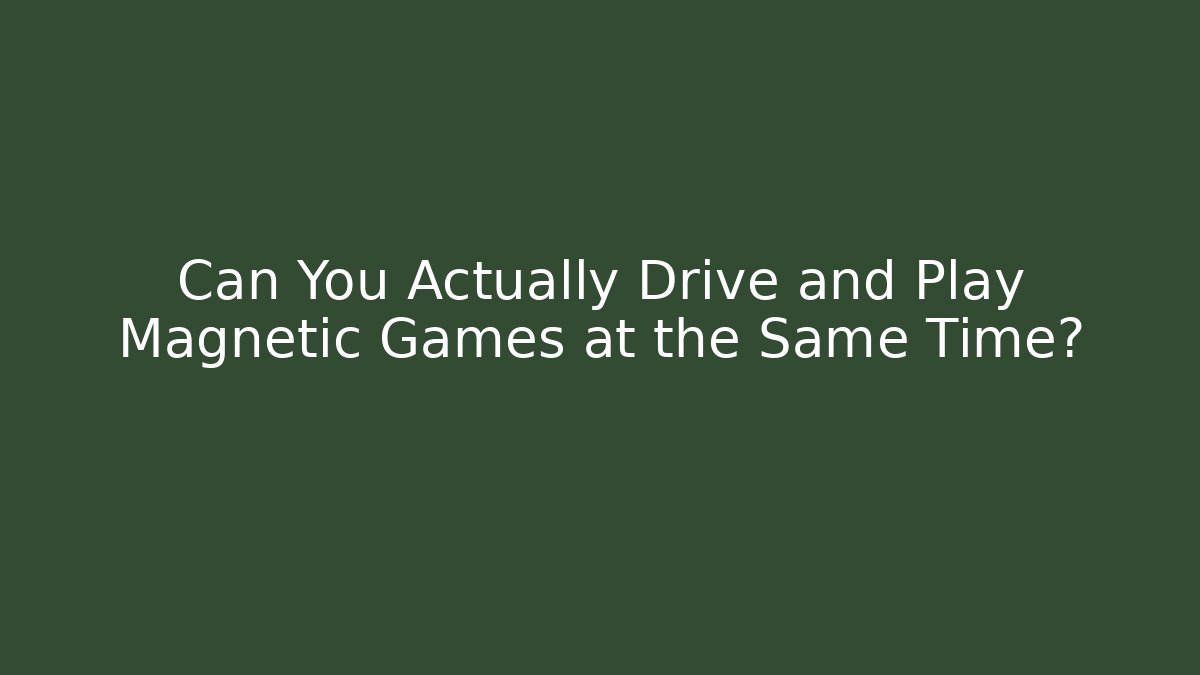 Can You Actually Drive and Play Magnetic Games at the Same Time?