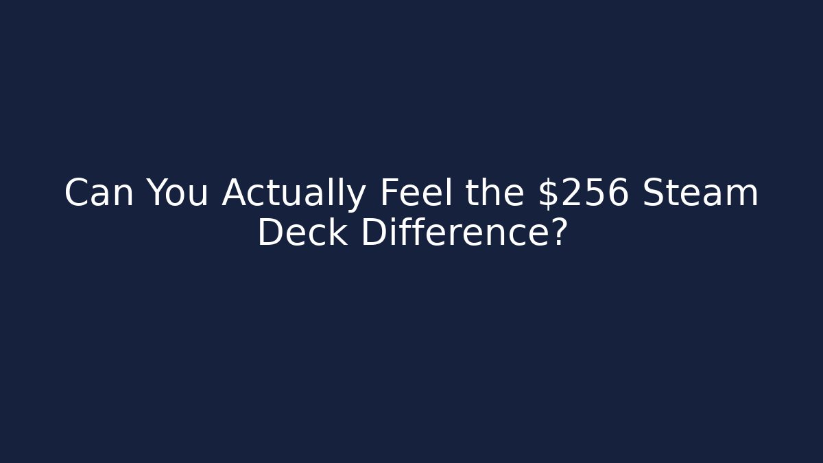Can You Actually Feel the $256 Steam Deck Difference?